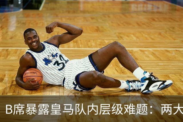 B席暴露皇马队内层级难题：两大主力 “不可撼动”，B席状态更好却只能坐替补席